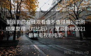 星辰影院在线观看值不值得用：实测结果整理（对比后），星辰影院2021最新电视剧电影