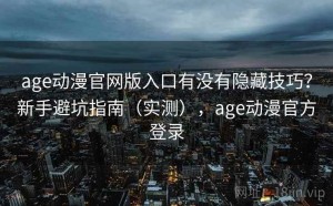 age动漫官网版入口有没有隐藏技巧？新手避坑指南（实测），age动漫官方登录