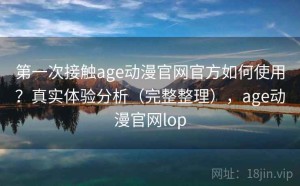 第一次接触age动漫官网官方如何使用？真实体验分析（完整整理），age动漫官网lop