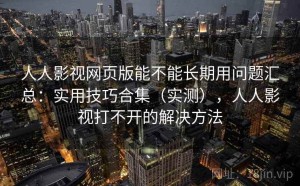 人人影视网页版能不能长期用问题汇总：实用技巧合集（实测），人人影视打不开的解决方法