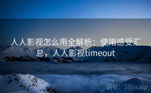 人人影视怎么用全解析：使用感受汇总，人人影视timeout