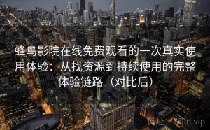 蜂鸟影院在线免费观看的一次真实使用体验：从找资源到持续使用的完整体验链路（对比后）