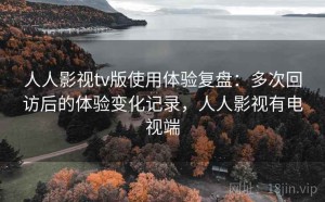人人影视tv版使用体验复盘：多次回访后的体验变化记录，人人影视有电视端