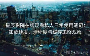 星辰影院在线观看私人日常使用笔记：加载速度、清晰度与缓存策略观察