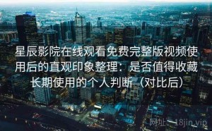 星辰影院在线观看免费完整版视频使用后的直观印象整理：是否值得收藏长期使用的个人判断（对比后）