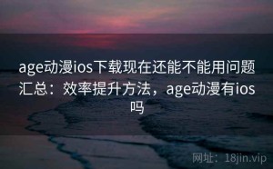 age动漫ios下载现在还能不能用问题汇总：效率提升方法，age动漫有ios吗