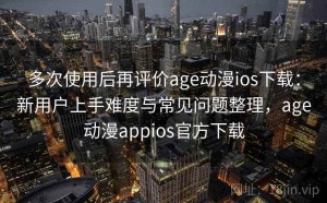 多次使用后再评价age动漫ios下载：新用户上手难度与常见问题整理，age动漫appios官方下载