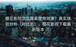 樱花影院怎么提高使用效率？真实体验分析（对比后），樱花影视下载最新版本