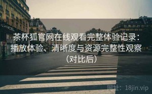 茶杯狐官网在线观看完整体验记录：播放体验、清晰度与资源完整性观察（对比后）