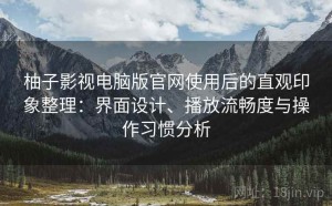 柚子影视电脑版官网使用后的直观印象整理：界面设计、播放流畅度与操作习惯分析