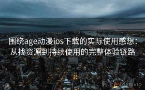 围绕age动漫ios下载的实际使用感想：从找资源到持续使用的完整体验链路