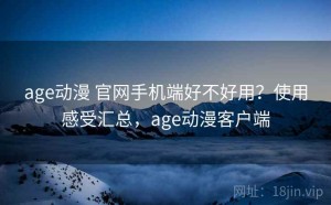 age动漫 官网手机端好不好用？使用感受汇总，age动漫客户端