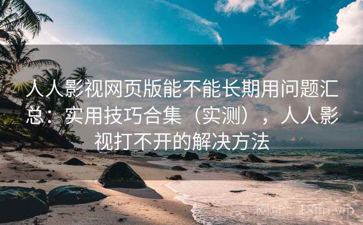 人人影视网页版能不能长期用问题汇总：实用技巧合集（实测），人人影视打不开的解决方法