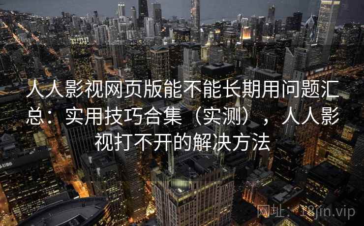 人人影视网页版能不能长期用问题汇总：实用技巧合集（实测），人人影视打不开的解决方法