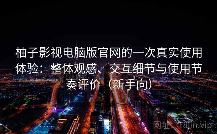 柚子影视电脑版官网的一次真实使用体验：整体观感、交互细节与使用节奏评价（新手向）