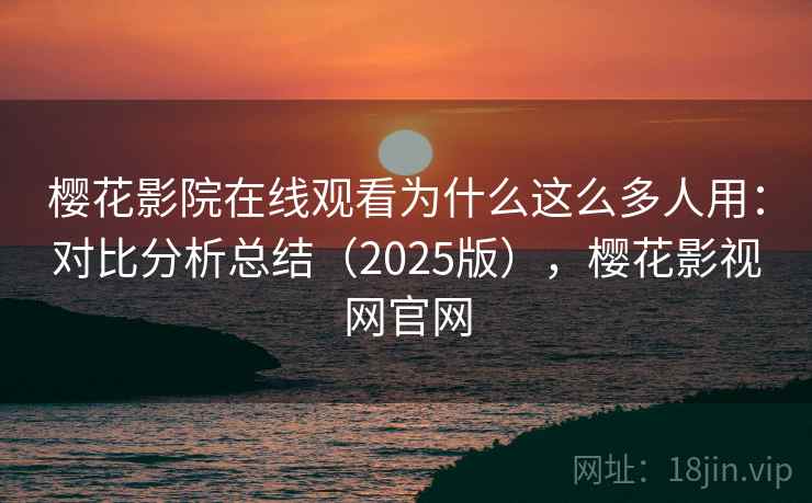 樱花影院在线观看为什么这么多人用：对比分析总结（2025版），樱花影视网官网