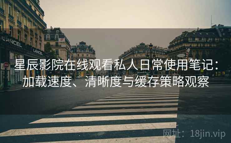星辰影院在线观看私人日常使用笔记：加载速度、清晰度与缓存策略观察