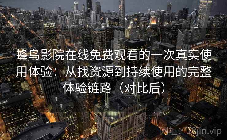 蜂鸟影院在线免费观看的一次真实使用体验：从找资源到持续使用的完整体验链路（对比后）