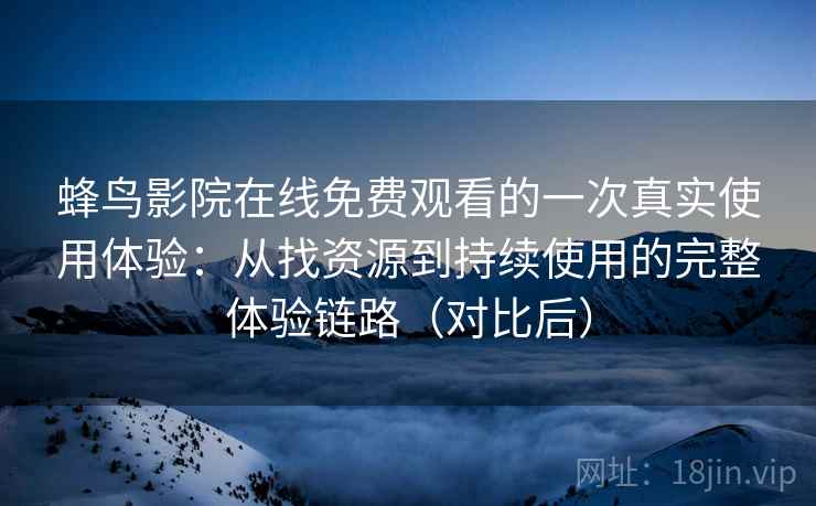 蜂鸟影院在线免费观看的一次真实使用体验：从找资源到持续使用的完整体验链路（对比后）