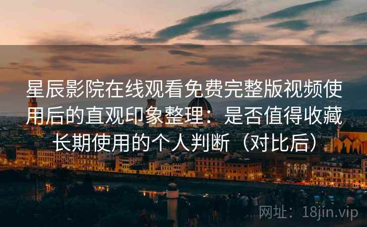 星辰影院在线观看免费完整版视频使用后的直观印象整理：是否值得收藏长期使用的个人判断（对比后）
