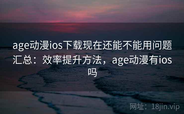 age动漫ios下载现在还能不能用问题汇总：效率提升方法，age动漫有ios吗