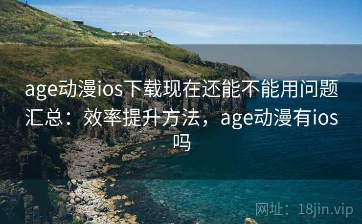 age动漫ios下载现在还能不能用问题汇总：效率提升方法，age动漫有ios吗