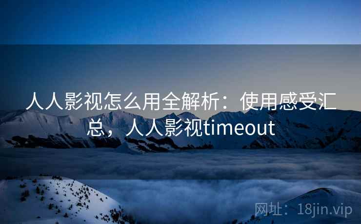 人人影视怎么用全解析：使用感受汇总，人人影视timeout
