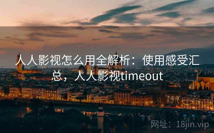 人人影视怎么用全解析：使用感受汇总，人人影视timeout