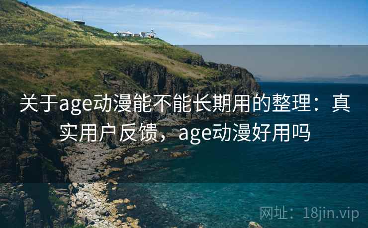 关于age动漫能不能长期用的整理：真实用户反馈，age动漫好用吗
