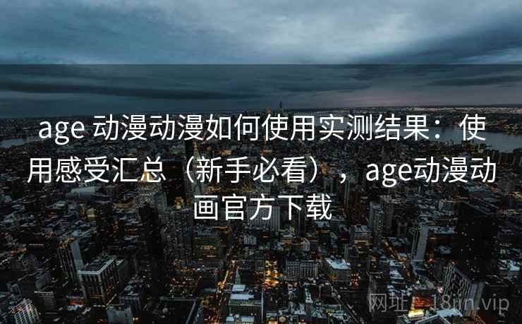 age 动漫动漫如何使用实测结果：使用感受汇总（新手必看），age动漫动画官方下载