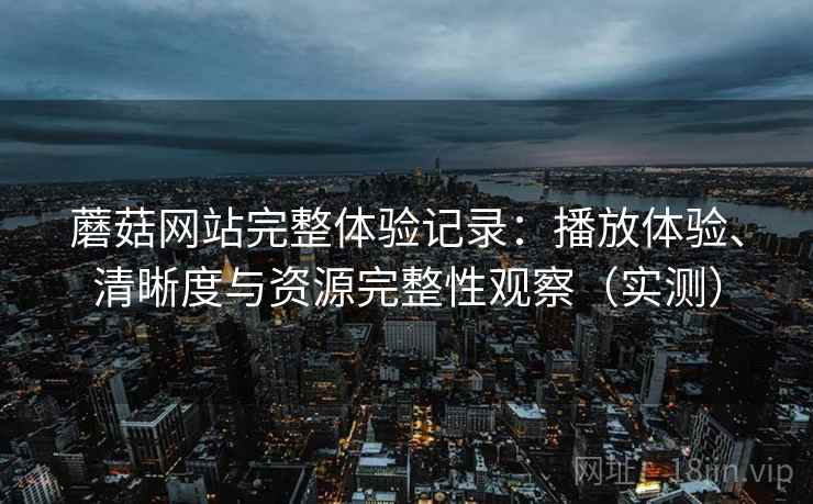 蘑菇网站完整体验记录：播放体验、清晰度与资源完整性观察（实测）