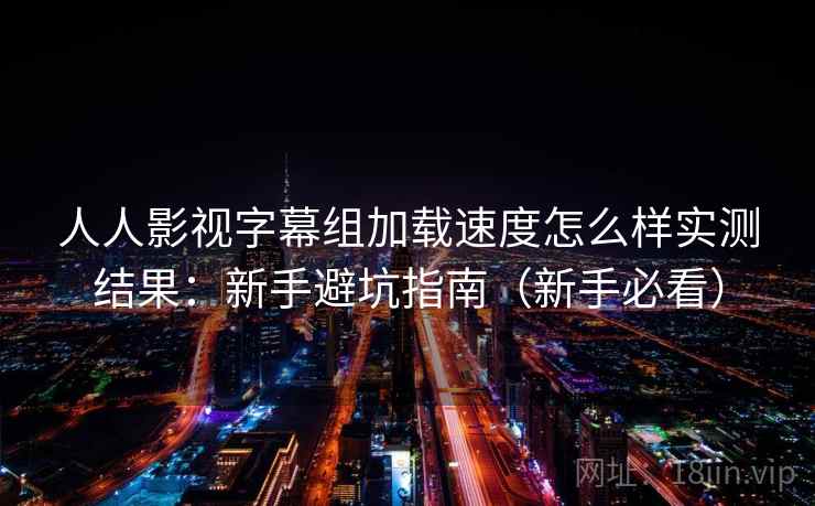 人人影视字幕组加载速度怎么样实测结果：新手避坑指南（新手必看）