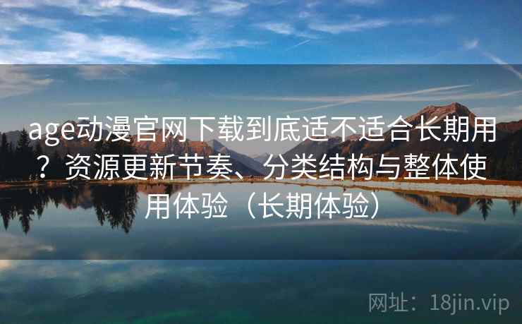 age动漫官网下载到底适不适合长期用？资源更新节奏、分类结构与整体使用体验（长期体验）