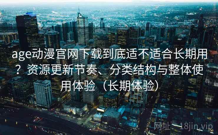 age动漫官网下载到底适不适合长期用？资源更新节奏、分类结构与整体使用体验（长期体验）