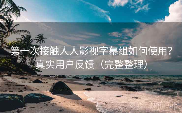 第一次接触人人影视字幕组如何使用？真实用户反馈（完整整理）