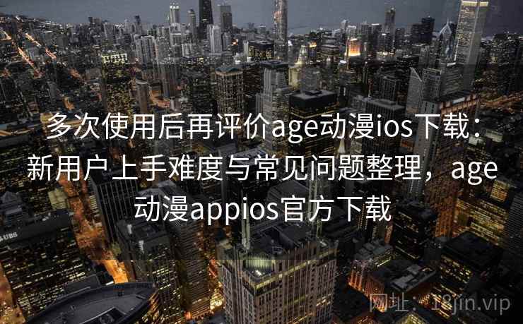 多次使用后再评价age动漫ios下载：新用户上手难度与常见问题整理，age动漫appios官方下载