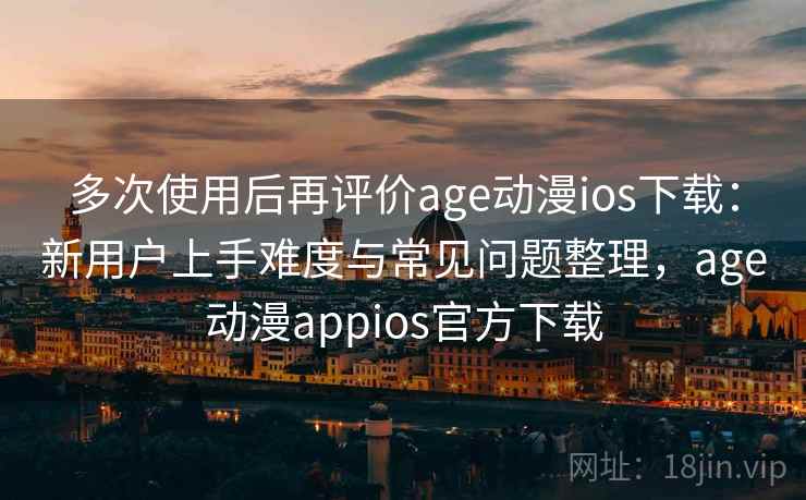 多次使用后再评价age动漫ios下载：新用户上手难度与常见问题整理，age动漫appios官方下载
