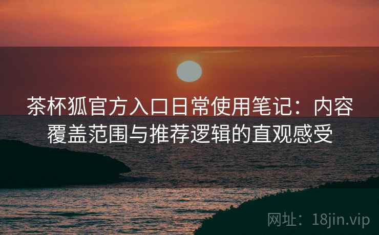 茶杯狐官方入口日常使用笔记：内容覆盖范围与推荐逻辑的直观感受