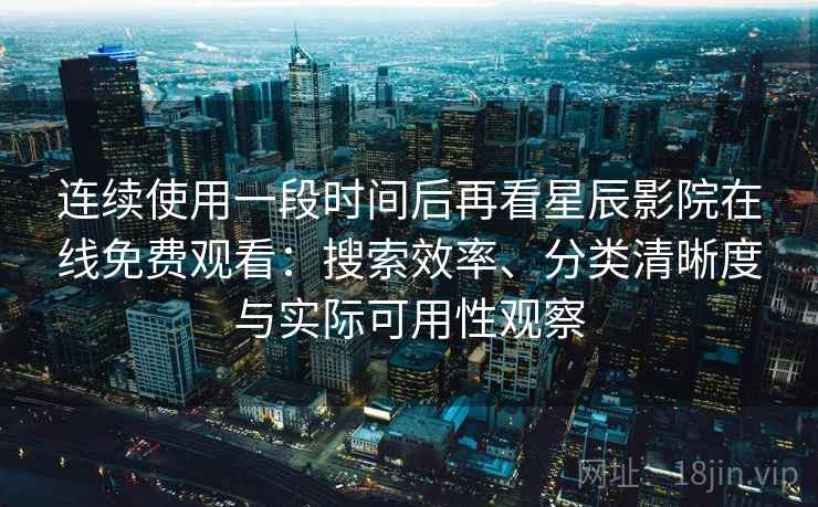 连续使用一段时间后再看星辰影院在线免费观看：搜索效率、分类清晰度与实际可用性观察
