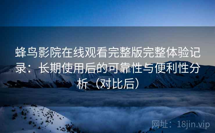 蜂鸟影院在线观看完整版完整体验记录：长期使用后的可靠性与便利性分析（对比后）