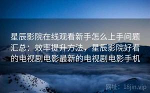 星辰影院在线观看新手怎么上手问题汇总：效率提升方法，星辰影院好看的电视剧电影最新的电视剧电影手机