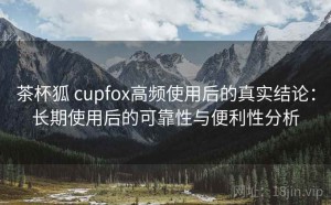 茶杯狐 cupfox高频使用后的真实结论：长期使用后的可靠性与便利性分析