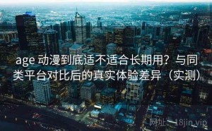 age 动漫到底适不适合长期用？与同类平台对比后的真实体验差异（实测）
