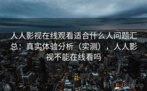 人人影视在线观看适合什么人问题汇总：真实体验分析（实测），人人影视不能在线看吗