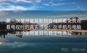 第一次使用星辰影院在线观看免费观看电视时的真实感受：在手机与电脑端的使用差异与稳定性表现
