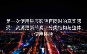 第一次使用星辰影院官网时的真实感受：资源更新节奏、分类结构与整体使用体验