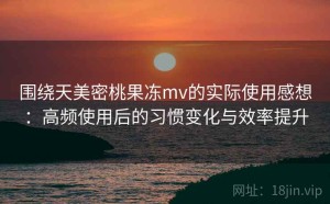 围绕天美密桃果冻mv的实际使用感想：高频使用后的习惯变化与效率提升