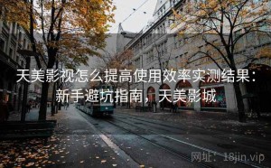 天美影视怎么提高使用效率实测结果：新手避坑指南，天美影城