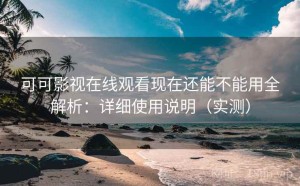 可可影视在线观看现在还能不能用全解析：详细使用说明（实测）