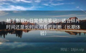 柚子影视tv日常使用笔记：适合碎片时间还是长时间观看的判断（长期体验）